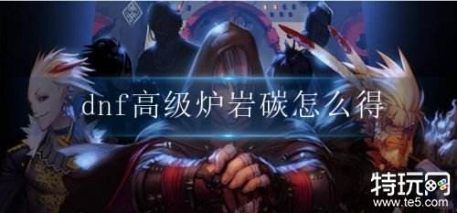 DNF高级炉岩碳获取攻略掌握高效的获得方法