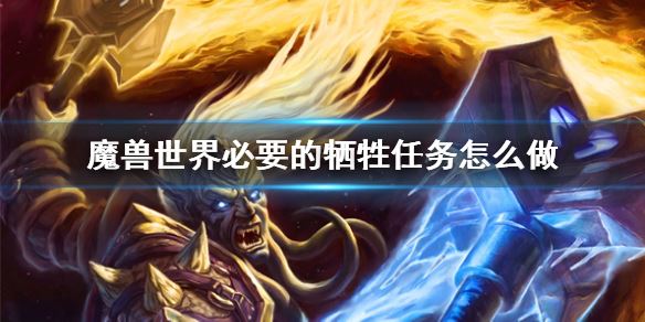 魔兽世界必要的牺牲任务怎么做？详细攻略教你完成
