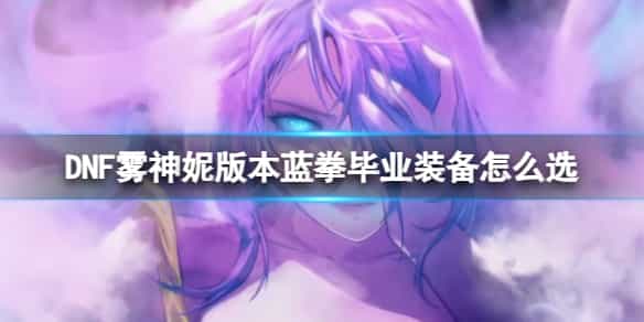 DNF雾神妮版本蓝拳毕业装备如何选择？这份攻略告诉你答案！