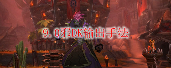 魔兽世界9.0邪DK玩法与输出手法详解